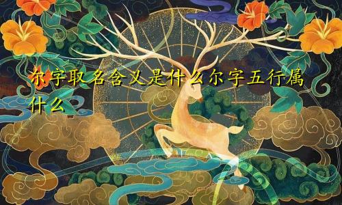 尔字取名含义是什么尔字五行属什么