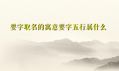 要字取名的寓意要字五行属什么