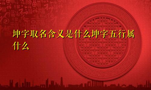 坤字取名含义是什么坤字五行属什么