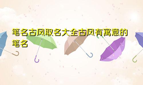 笔名古风取名大全古风有寓意的笔名