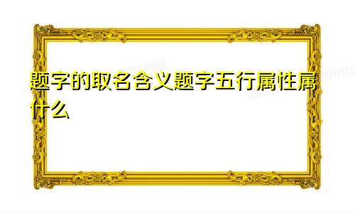 题字的取名含义题字五行属性属什么