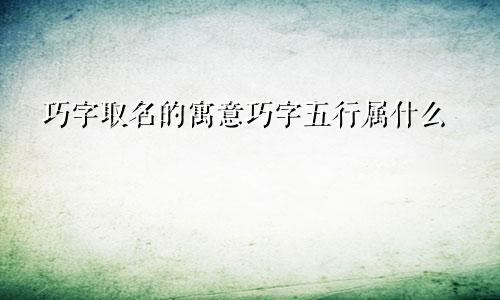 巧字取名的寓意巧字五行属什么