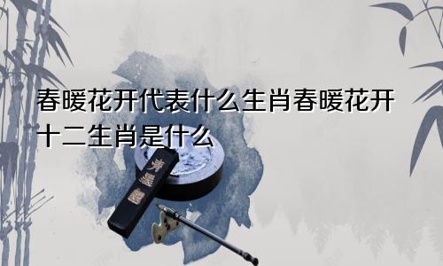 春暖花开代表什么生肖春暖花开十二生肖是什么