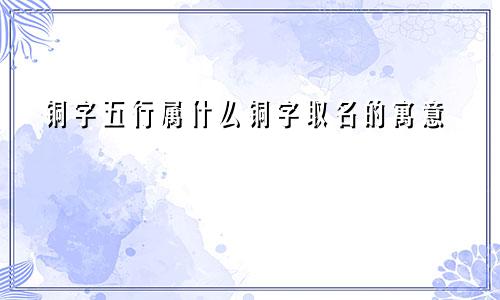 铜字五行属什么铜字取名的寓意