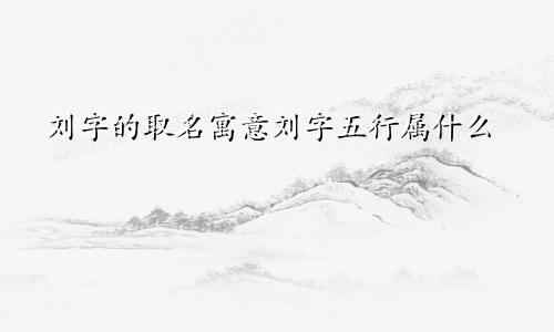 刘字的取名寓意刘字五行属什么