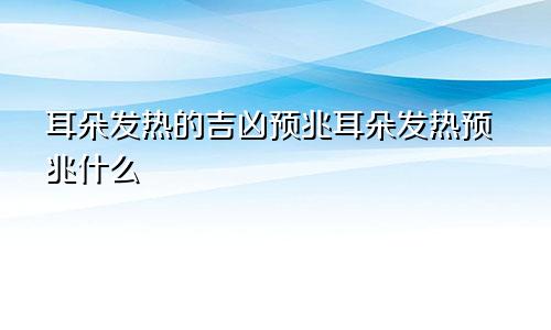 耳朵发热的吉凶预兆耳朵发热预兆什么