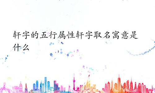 轩字的五行属性轩字取名寓意是什么