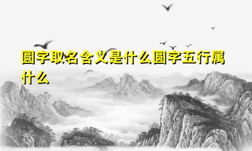 圆字取名含义是什么圆字五行属什么