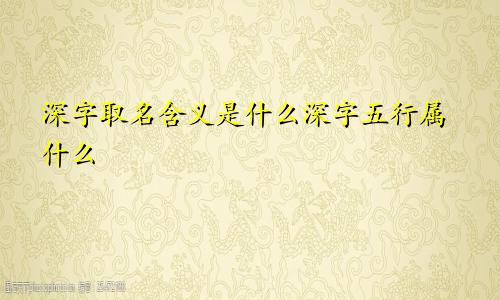 深字取名含义是什么深字五行属什么