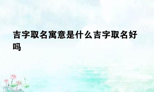 吉字取名寓意是什么吉字取名好吗