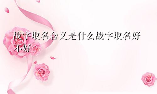 战字取名含义是什么战字取名好不好