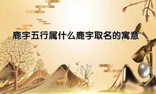 鹿字五行属什么鹿字取名的寓意