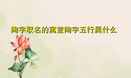 陶字取名的寓意陶字五行属什么