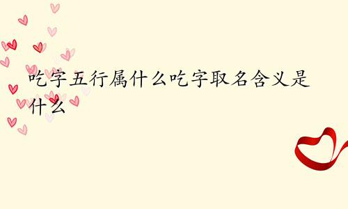 吃字五行属什么吃字取名含义是什么