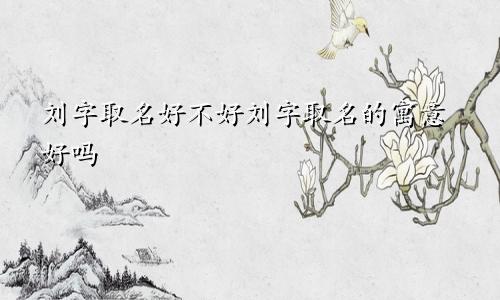 刘字取名好不好刘字取名的寓意好吗