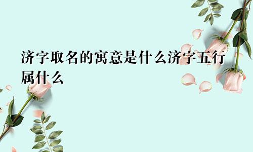 济字取名的寓意是什么济字五行属什么
