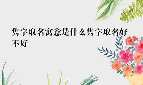 隽字取名寓意是什么隽字取名好不好