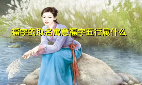 福字的取名寓意福字五行属什么