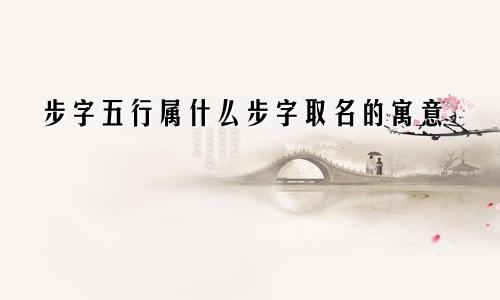 步字五行属什么步字取名的寓意