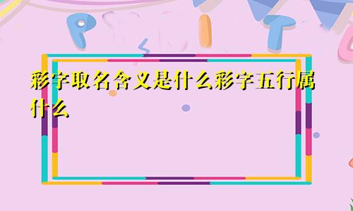 彩字取名含义是什么彩字五行属什么