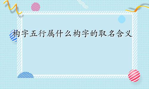 构字五行属什么构字的取名含义
