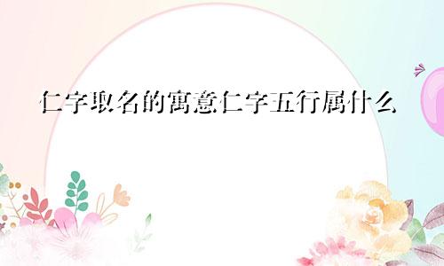 仁字取名的寓意仁字五行属什么