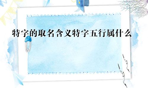 特字的取名含义特字五行属什么