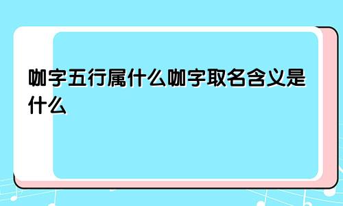 咖字五行属什么咖字取名含义是什么