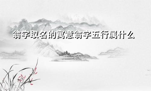 翁字取名的寓意翁字五行属什么