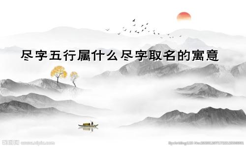 尽字五行属什么尽字取名的寓意