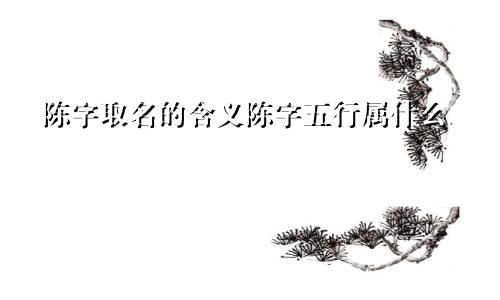 陈字取名的含义陈字五行属什么