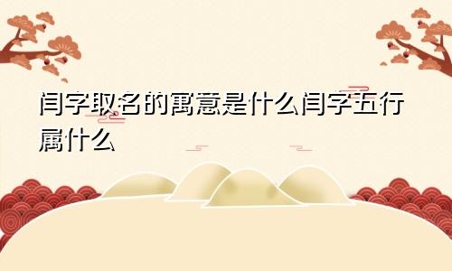 闫字取名的寓意是什么闫字五行属什么