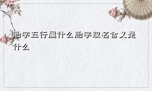 胎字五行属什么胎字取名含义是什么