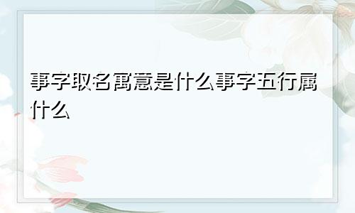 事字取名寓意是什么事字五行属什么