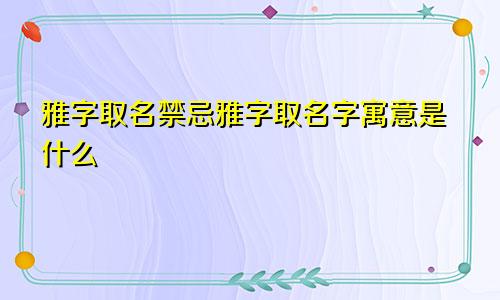 雅字取名禁忌雅字取名字寓意是什么