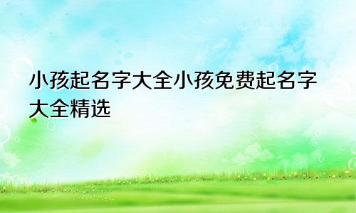 小孩起名字大全小孩免费起名字大全精选