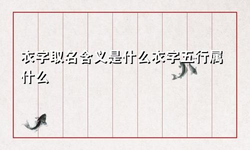衣字取名含义是什么衣字五行属什么