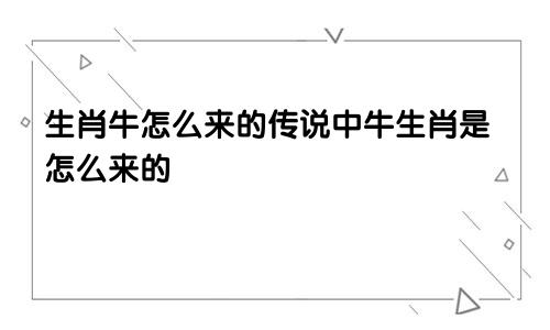 生肖牛怎么来的传说中牛生肖是怎么来的