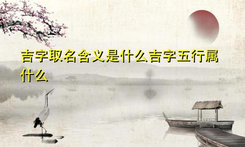 吉字取名含义是什么吉字五行属什么