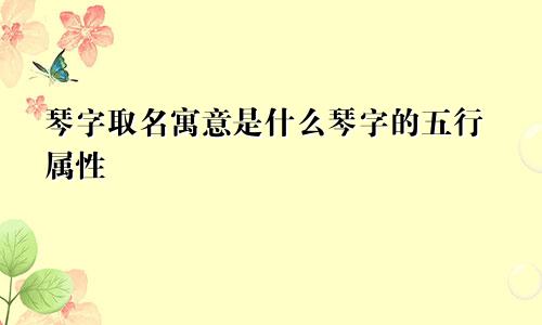 琴字取名寓意是什么琴字的五行属性