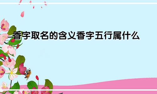 香字取名的含义香字五行属什么