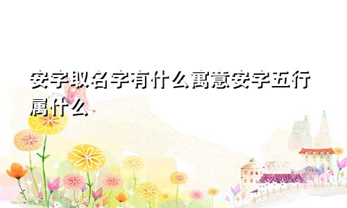 安字取名字有什么寓意安字五行属什么