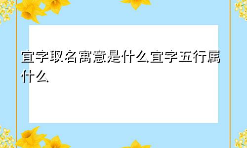 宜字取名寓意是什么宜字五行属什么