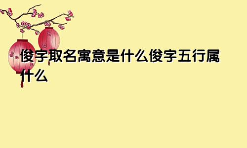 俊字取名寓意是什么俊字五行属什么