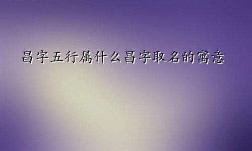 昌字五行属什么昌字取名的寓意