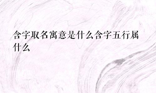 含字取名寓意是什么含字五行属什么