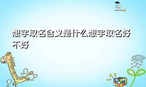 想字取名含义是什么想字取名好不好