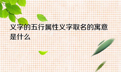 义字的五行属性义字取名的寓意是什么