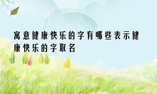 寓意健康快乐的字有哪些表示健康快乐的字取名