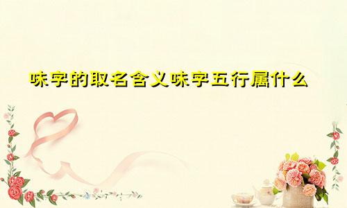 味字的取名含义味字五行属什么